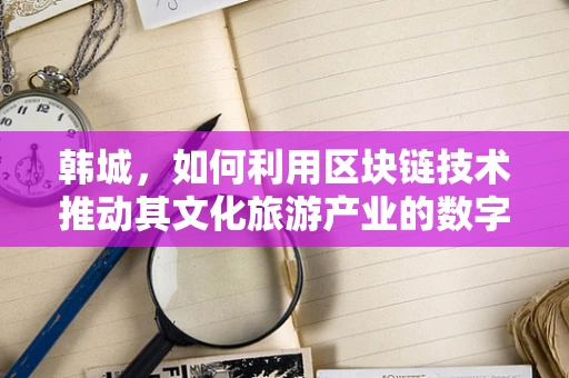 韩城，如何利用区块链技术推动其文化旅游产业的数字化转型？