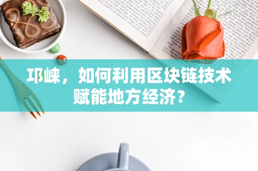 邛崃，如何利用区块链技术赋能地方经济？