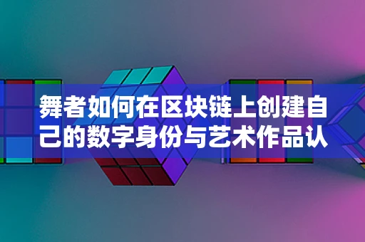 舞者如何在区块链上创建自己的数字身份与艺术作品认证？