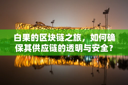 白果的区块链之旅，如何确保其供应链的透明与安全？
