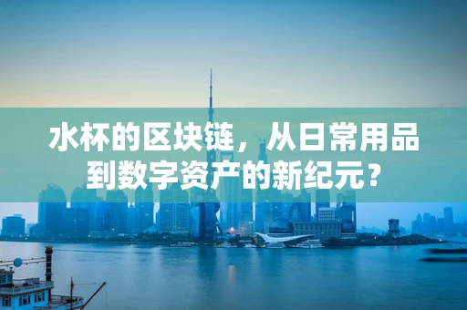 水杯的区块链，从日常用品到数字资产的新纪元？