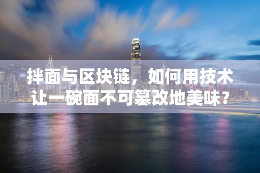 拌面与区块链，如何用技术让一碗面不可篡改地美味？