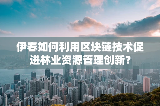 伊春如何利用区块链技术促进林业资源管理创新？