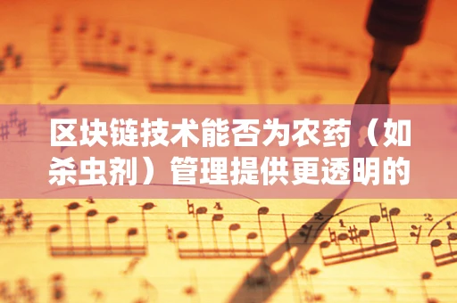 区块链技术能否为农药（如杀虫剂）管理提供更透明的解决方案？