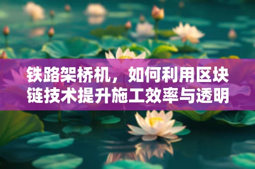 铁路架桥机，如何利用区块链技术提升施工效率与透明度？