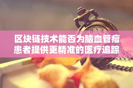 区块链技术能否为脑血管瘤患者提供更精准的医疗追踪与数据管理？
