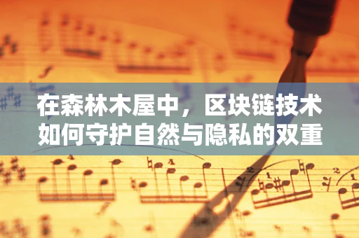 在森林木屋中，区块链技术如何守护自然与隐私的双重边界？