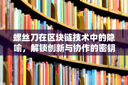 螺丝刀在区块链技术中的隐喻，解锁创新与协作的密钥？