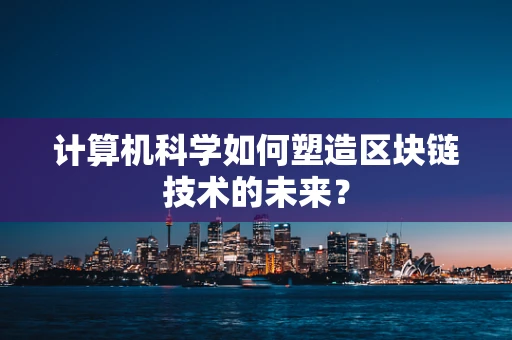 计算机科学如何塑造区块链技术的未来？