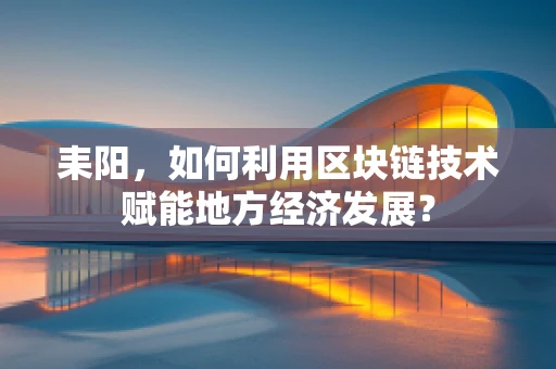耒阳，如何利用区块链技术赋能地方经济发展？