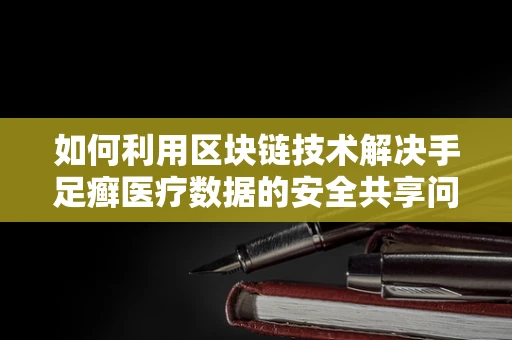 如何利用区块链技术解决手足癣医疗数据的安全共享问题？