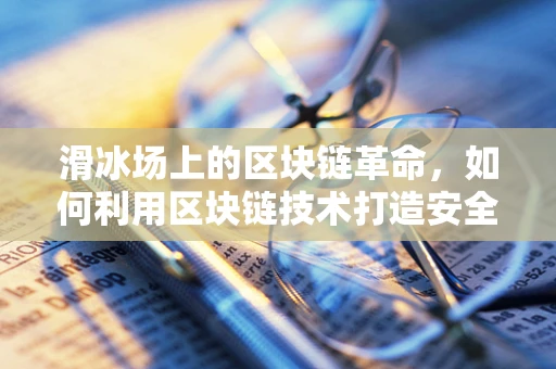 滑冰场上的区块链革命，如何利用区块链技术打造安全透明的冰上运动新生态？