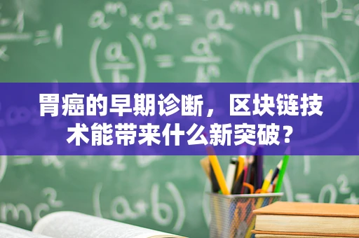 胃癌的早期诊断，区块链技术能带来什么新突破？