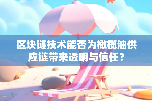 区块链技术能否为橄榄油供应链带来透明与信任？