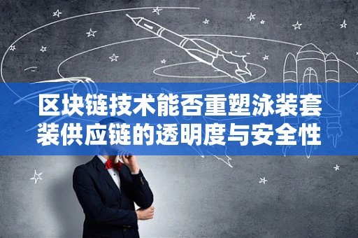 区块链技术能否重塑泳装套装供应链的透明度与安全性？