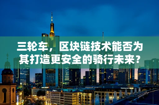 三轮车，区块链技术能否为其打造更安全的骑行未来？