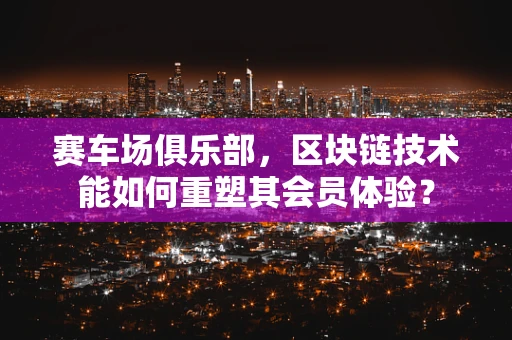 赛车场俱乐部，区块链技术能如何重塑其会员体验？