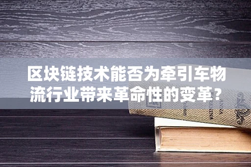 区块链技术能否为牵引车物流行业带来革命性的变革？