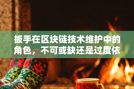 扳手在区块链技术维护中的角色，不可或缺还是过度依赖？