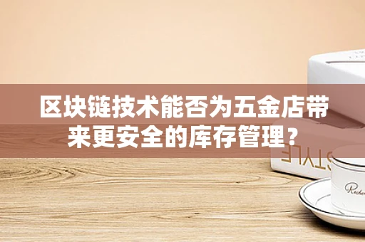 区块链技术能否为五金店带来更安全的库存管理？