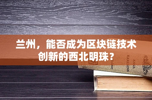 兰州，能否成为区块链技术创新的西北明珠？