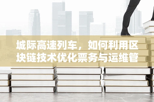 城际高速列车，如何利用区块链技术优化票务与运维管理？