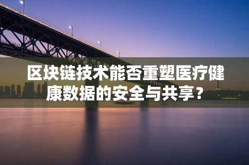区块链技术能否重塑医疗健康数据的安全与共享？