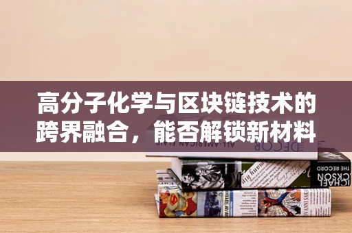 高分子化学与区块链技术的跨界融合，能否解锁新材料创新的新纪元？