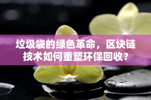垃圾袋的绿色革命，区块链技术如何重塑环保回收？