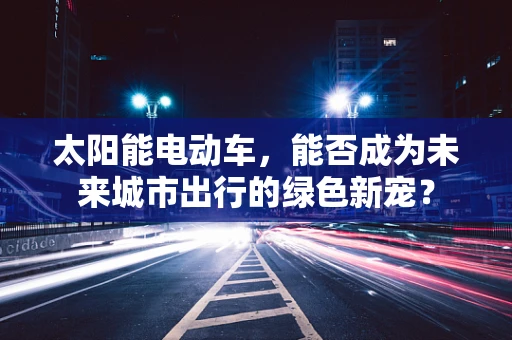 太阳能电动车，能否成为未来城市出行的绿色新宠？