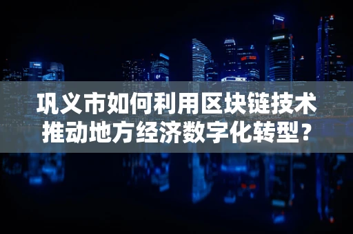 巩义市如何利用区块链技术推动地方经济数字化转型？