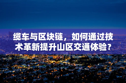 缆车与区块链，如何通过技术革新提升山区交通体验？