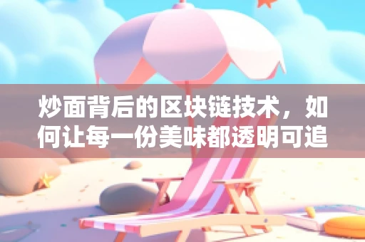 炒面背后的区块链技术，如何让每一份美味都透明可追溯？
