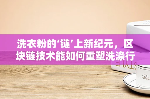 洗衣粉的‘链’上新纪元，区块链技术能如何重塑洗涤行业？