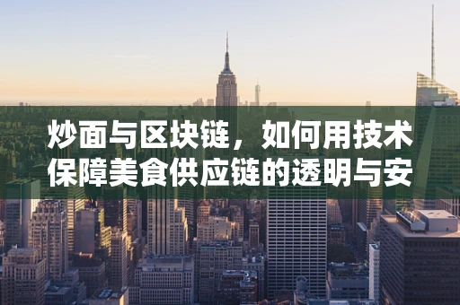 炒面与区块链，如何用技术保障美食供应链的透明与安全？