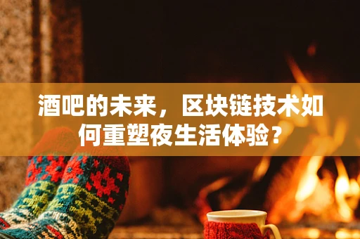 酒吧的未来，区块链技术如何重塑夜生活体验？
