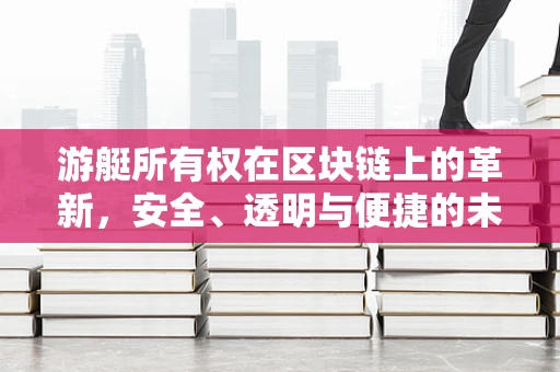 游艇所有权在区块链上的革新，安全、透明与便捷的未来？