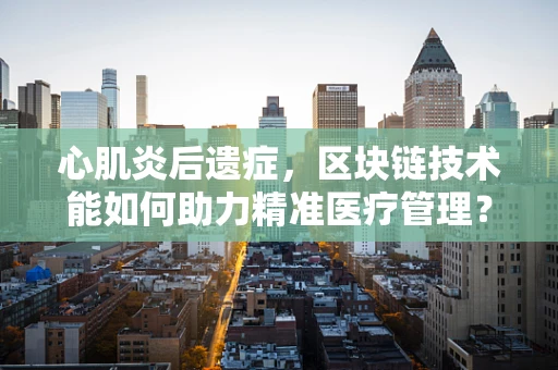 心肌炎后遗症，区块链技术能如何助力精准医疗管理？