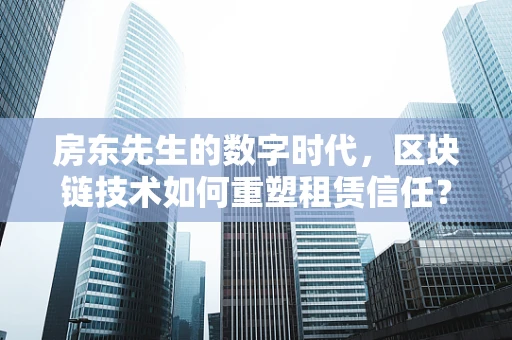 房东先生的数字时代，区块链技术如何重塑租赁信任？