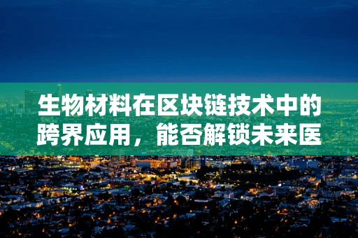 生物材料在区块链技术中的跨界应用，能否解锁未来医疗的新纪元？