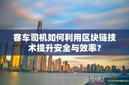 客车司机如何利用区块链技术提升安全与效率？