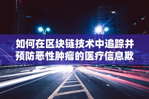 如何在区块链技术中追踪并预防恶性肿瘤的医疗信息欺诈？
