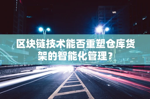 区块链技术能否重塑仓库货架的智能化管理？