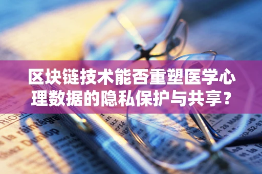 区块链技术能否重塑医学心理数据的隐私保护与共享？