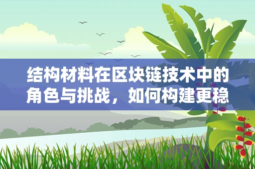 结构材料在区块链技术中的角色与挑战，如何构建更稳固的数字基石？