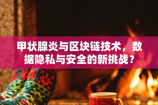 甲状腺炎与区块链技术，数据隐私与安全的新挑战？
