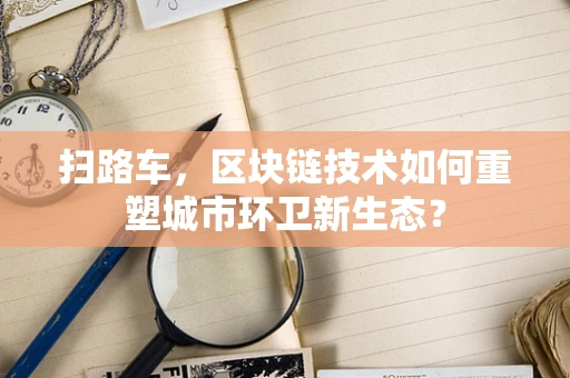 扫路车，区块链技术如何重塑城市环卫新生态？