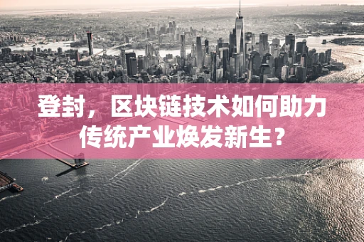 登封，区块链技术如何助力传统产业焕发新生？