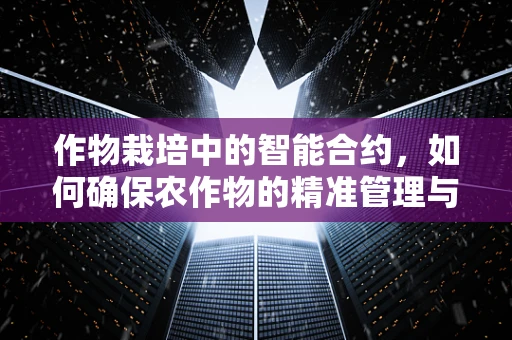 作物栽培中的智能合约，如何确保农作物的精准管理与市场透明？