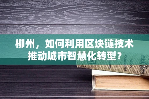 柳州，如何利用区块链技术推动城市智慧化转型？